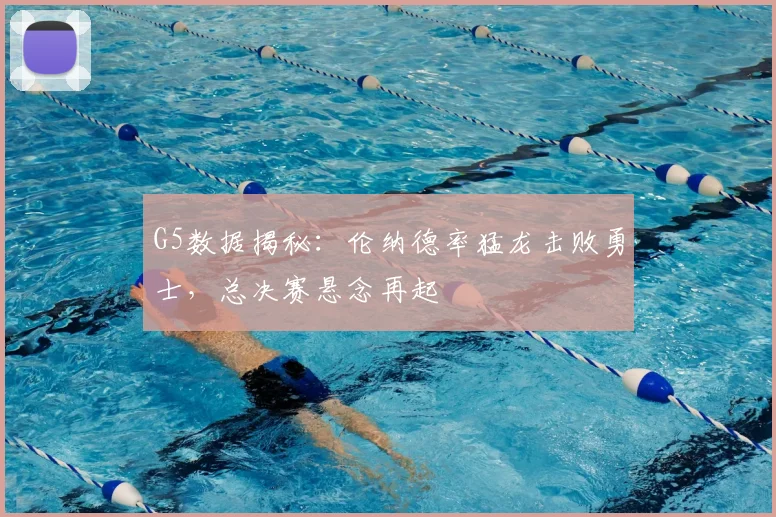 G5数据揭秘：伦纳德率猛龙击败勇士，总决赛悬念再起