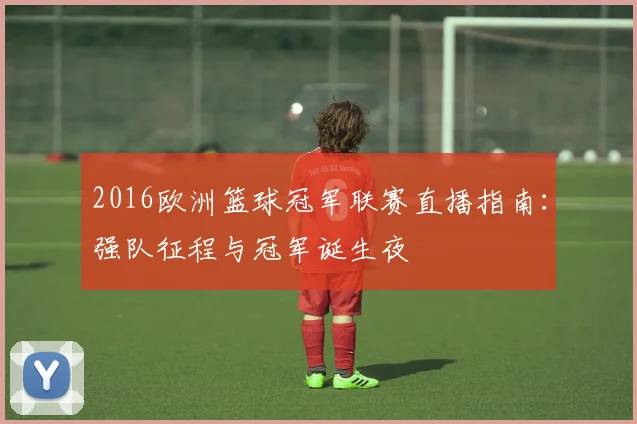 2016欧洲篮球冠军联赛直播指南：强队征程与冠军诞生夜