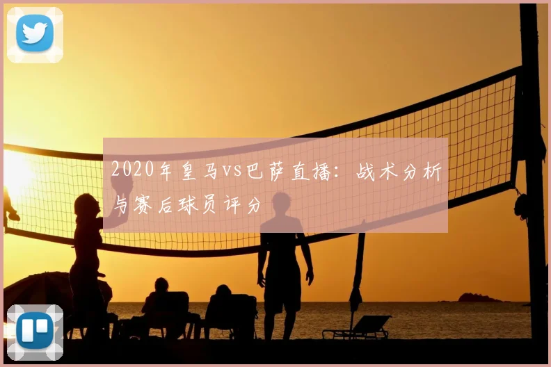 2020年皇马vs巴萨直播：战术分析与赛后球员评分