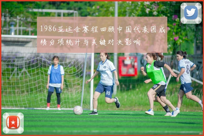 1986亚运会赛程回顾中国代表团成绩分项统计与关键对决影响