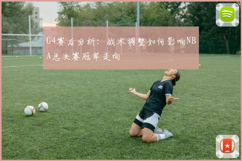 G4赛后分析：战术调整如何影响NBA总决赛冠军走向