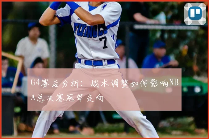 G4赛后分析：战术调整如何影响NBA总决赛冠军走向