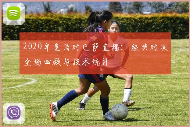 2020年皇马对巴萨直播：经典对决全场回顾与技术统计