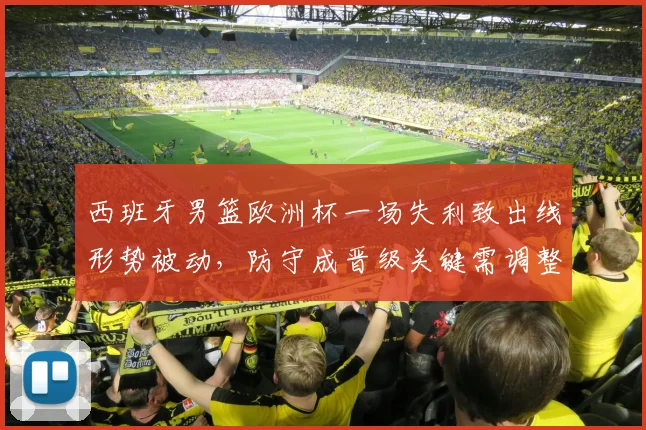 西班牙男篮欧洲杯一场失利致出线形势被动，防守成晋级关键需调整