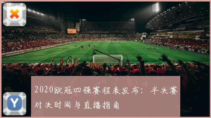2020欧冠四强赛程表发布：半决赛对决时间与直播指南