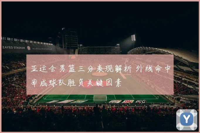 亚运会男篮三分表现解析 外线命中率成球队胜负关键因素