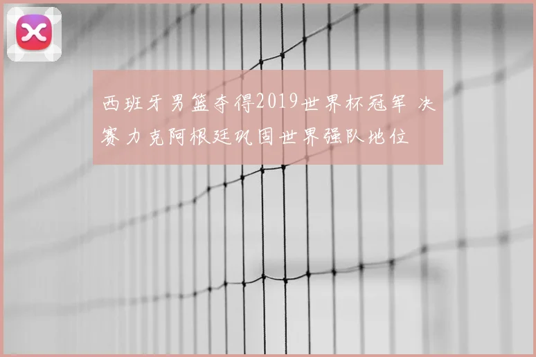 西班牙男篮夺得2019世界杯冠军 决赛力克阿根廷巩固世界强队地位