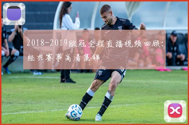 2018-2019欧冠全程直播视频回顾：经典赛事高清集锦