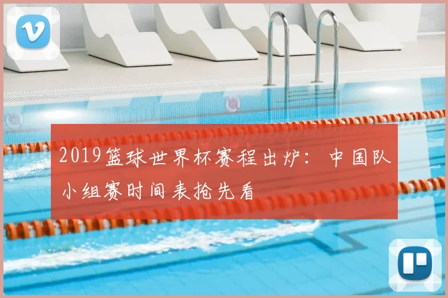 2019篮球世界杯赛程出炉：中国队小组赛时间表抢先看