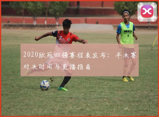 2020欧冠四强赛程表发布：半决赛对决时间与直播指南