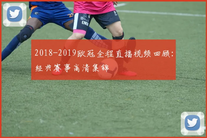 2018-2019欧冠全程直播视频回顾：经典赛事高清集锦