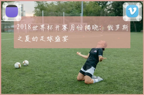 2018世界杯开赛月份揭晓：俄罗斯之夏的足球盛宴