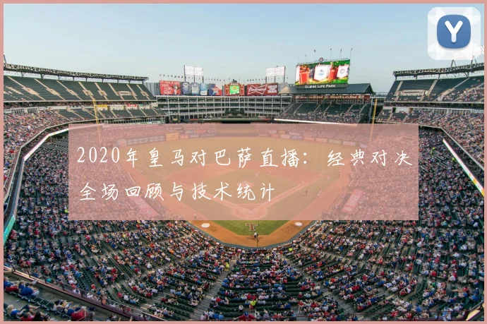 2020年皇马对巴萨直播：经典对决全场回顾与技术统计