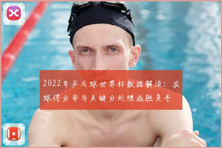 2022年乒乓球世界杯数据解读：发球得分率与关键分处理成胜负手