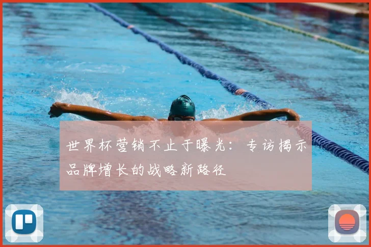 世界杯营销不止于曝光：专访揭示品牌增长的战略新路径