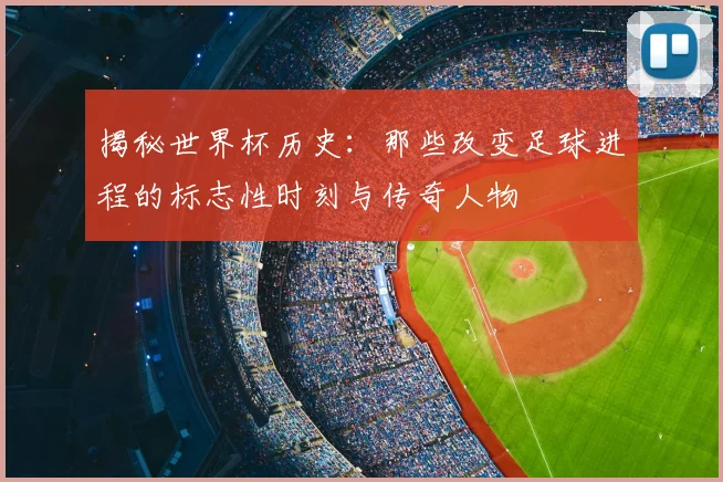 揭秘世界杯历史：那些改变足球进程的标志性时刻与传奇人物