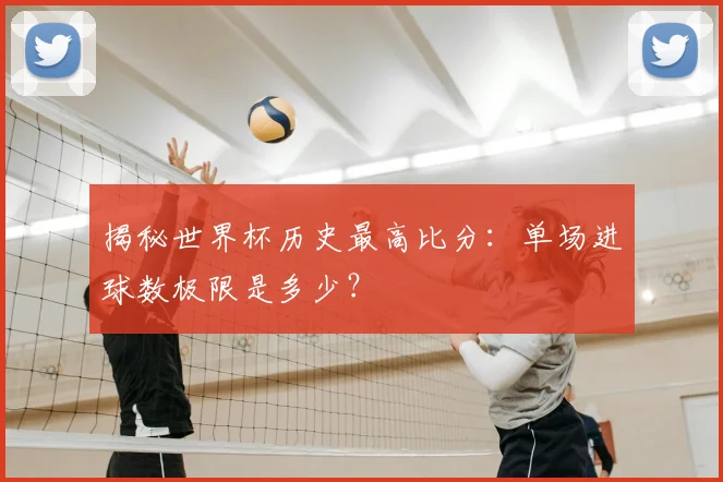 揭秘世界杯历史最高比分：单场进球数极限是多少？