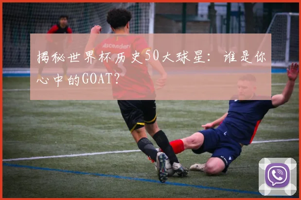 揭秘世界杯历史50大球星：谁是你心中的GOAT？