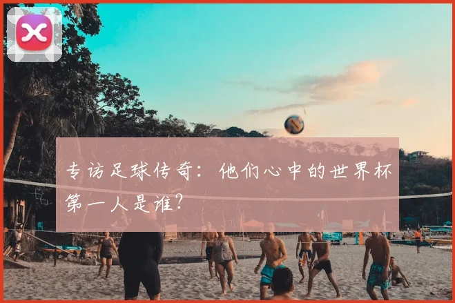 专访足球传奇：他们心中的世界杯第一人是谁？