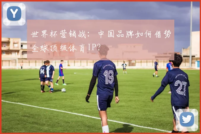 世界杯营销战：中国品牌如何借势全球顶级体育IP？