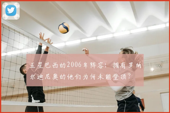 五星巴西的2006年阵容：拥有罗纳尔迪尼奥的他们为何未能登顶？