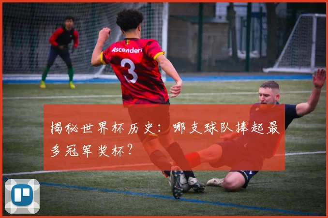 揭秘世界杯历史：哪支球队捧起最多冠军奖杯？