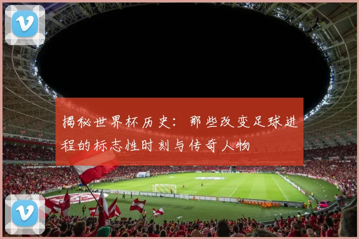 揭秘世界杯历史：那些改变足球进程的标志性时刻与传奇人物