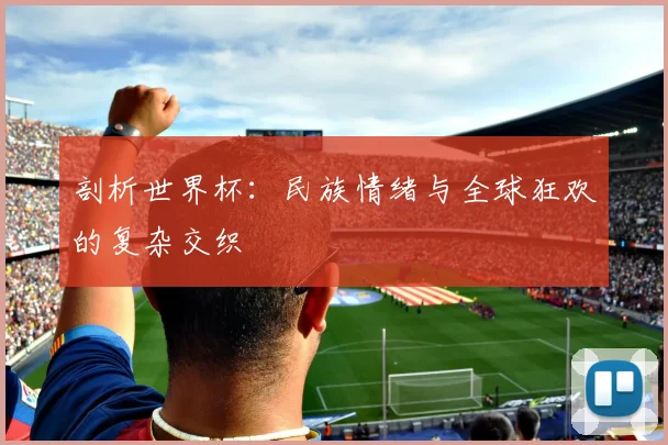 剖析世界杯：民族情绪与全球狂欢的复杂交织