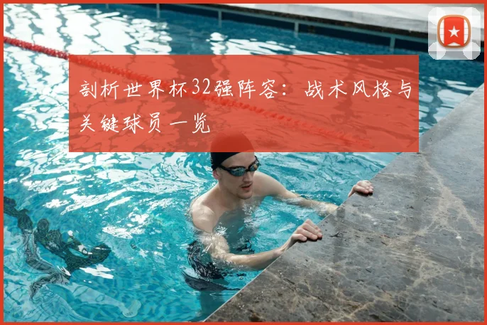 剖析世界杯32强阵容：战术风格与关键球员一览