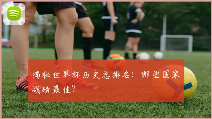 揭秘世界杯历史总排名：哪些国家战绩最佳？