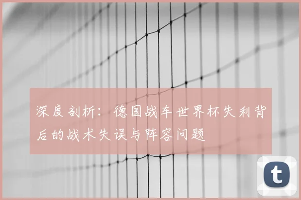 深度剖析:德国战车世界杯失利背后的战术失误与阵容问题