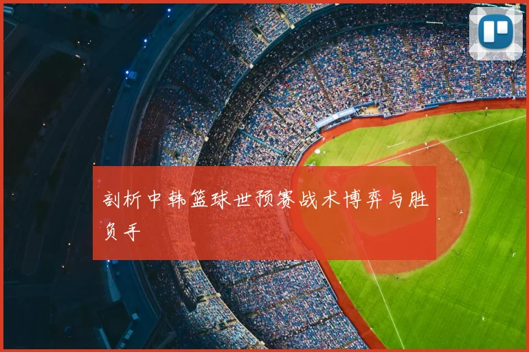 剖析中韩篮球世预赛战术博弈与胜负手