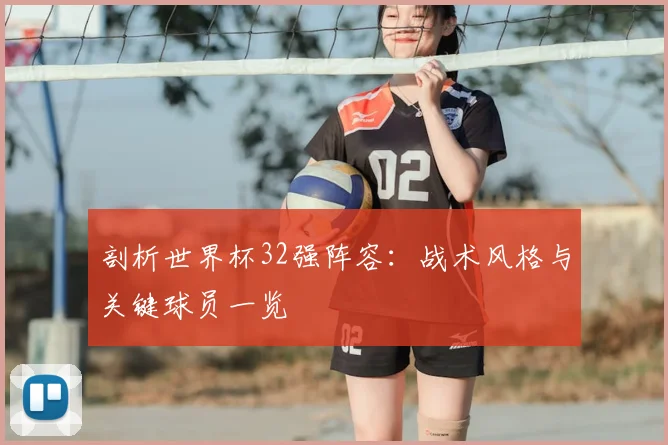 剖析世界杯32强阵容：战术风格与关键球员一览