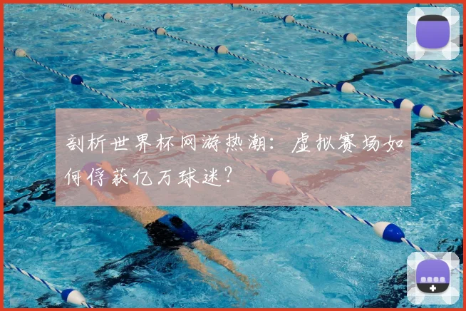 剖析世界杯网游热潮：虚拟赛场如何俘获亿万球迷？