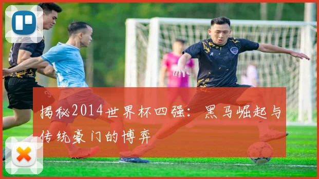 揭秘2014世界杯四强:黑马崛起与传统豪门的博弈