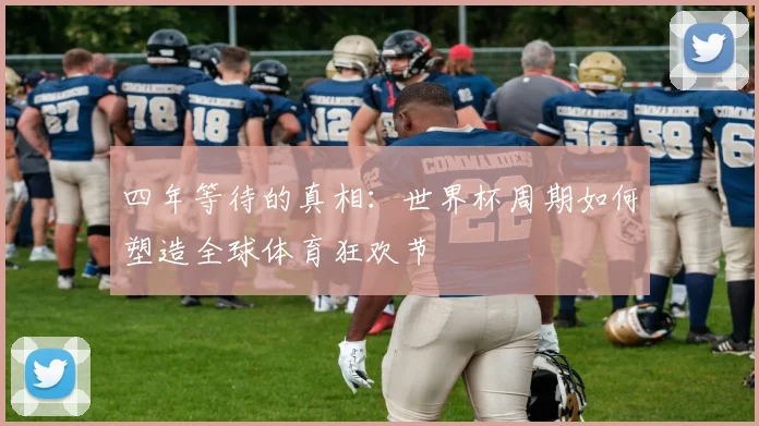 四年等待的真相：世界杯周期如何塑造全球体育狂欢节