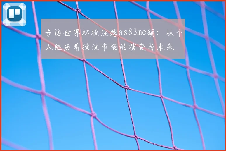 专访世界杯投注瘪as83me葫:从个人经历看投注市场的演变与未来