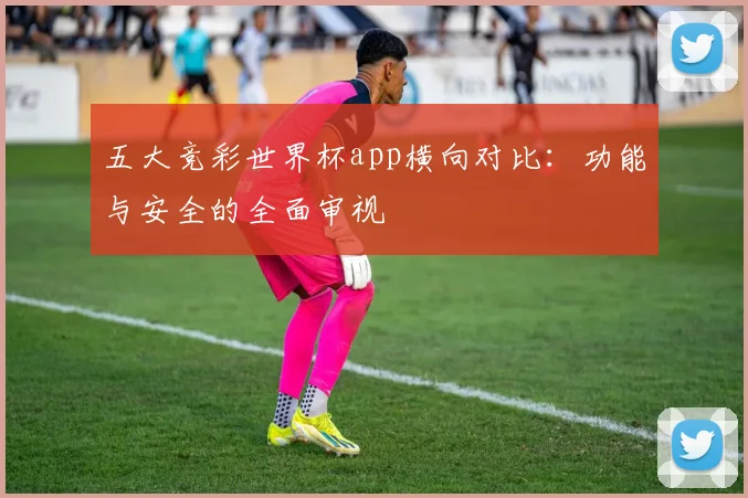 五大竞彩世界杯app横向对比：功能与安全的全面审视
