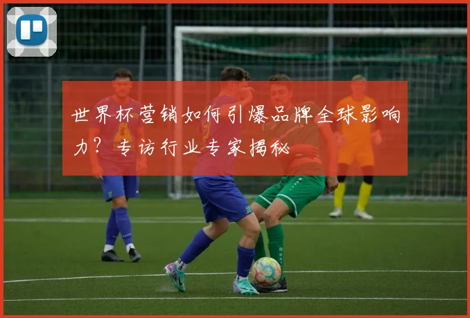 世界杯营销如何引爆品牌全球影响力？专访行业专家揭秘