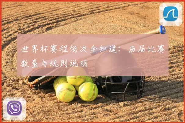 世界杯赛程场次全知道:历届比赛数量与规则说明