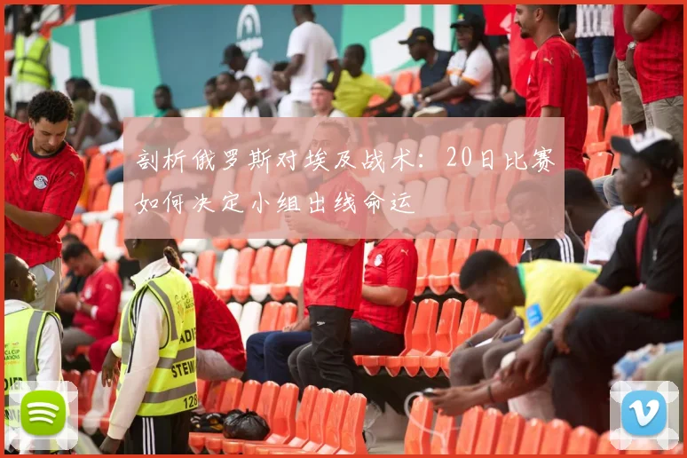 剖析俄罗斯对埃及战术：20日比赛如何决定小组出线命运